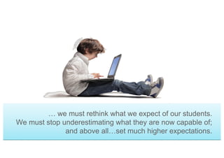 … we must rethink what we expect of our students.
We must stop underestimating what they are now capable of;
and above all…set much higher expectations.
 