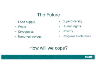 The Future
How will we cope?
• Food supply
• Water
• Cryogenics
• Nano-technology
• Superdiversity
• Human rights
• Poverty
• Religious intolerance
 