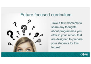Take a few moments to
share any thoughts
about programmes you
offer in your school that
are designed to prepare
your students for this
future?
Future focused curriculum
 