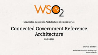 Connected Government Reference
Architecture
Connected Reference Architecture Webinar Series
Nuwan Bandara
Senior Lead, Solutions Architecture
@nuwanbando
03/04/2015
 