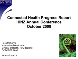 Ross McKenna Information Directorate Ministry of Health, New Zealand OCTOBER 2008 www.moh.govt.nz Connected Health Progress Report HINZ Annual Conference October 2008 
