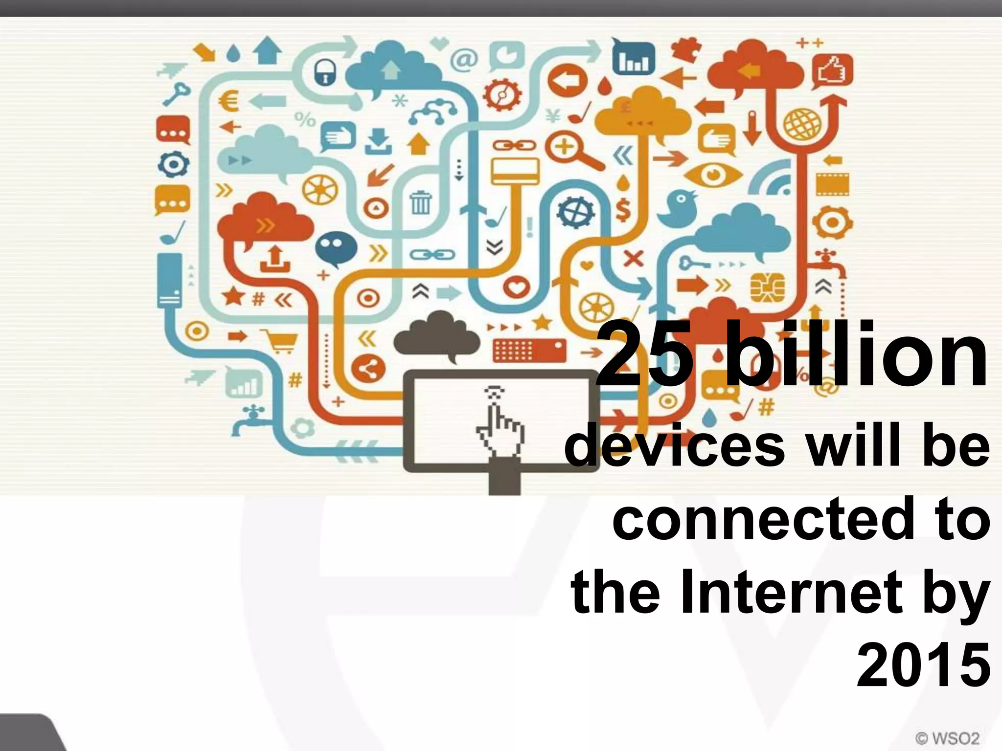 25 billion
devices will be
connected to
the Internet by
2015