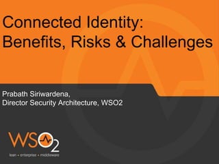 Prabath Siriwardena,
Director Security Architecture, WSO2
Connected Identity:
Benefits, Risks & Challenges
 