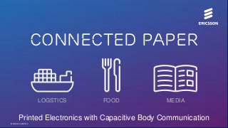 Connected Paper

LOGSTICS

FOOD

MEDIA

Printed Electronics with Capacitive Body Communication
© Ericsson AB 2014

 
