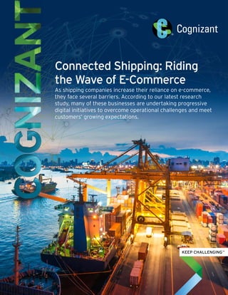 Connected Shipping: Riding
the Wave of E-Commerce
As shipping companies increase their reliance on e-commerce,
they face several barriers. According to our latest research
study, many of these businesses are undertaking progressive
digital initiatives to overcome operational challenges and meet
customers’ growing expectations.
 