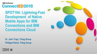 SPOT104: Lightning-Fast
Development of Native
Mobile Apps for IBM
Connections and IBM
Connections Cloud
Dr. John Tripp, Trilog Group
Philippe Riand, Trilog Group
 