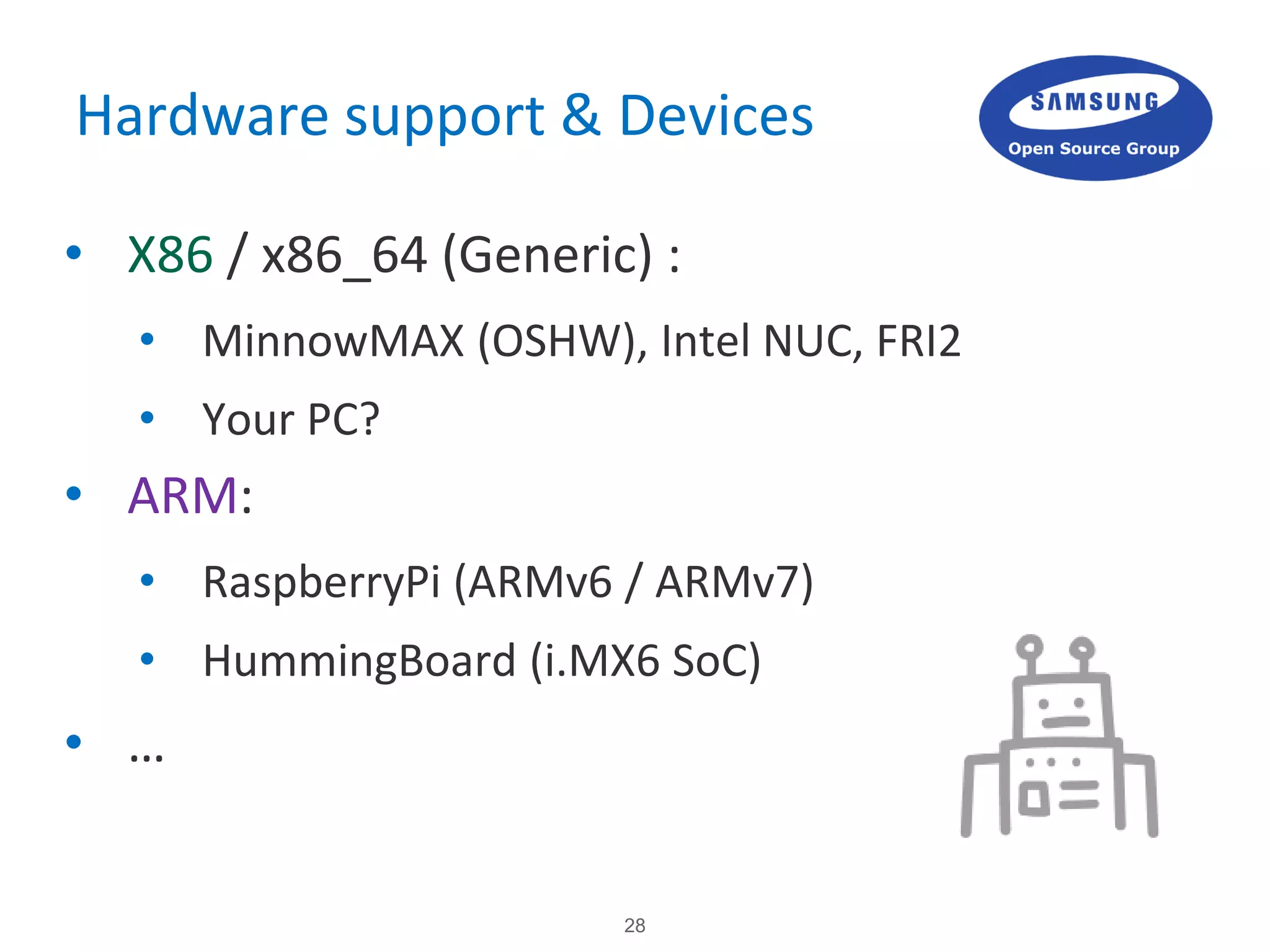 28
Hardware support & Devices
• X86 / x86_64 (Generic) :
• MinnowMAX (OSHW), Intel NUC, FRI2
• Your PC?
• ARM:
• RaspberryPi (ARMv6 / ARMv7)
• HummingBoard (i.MX6 SoC)
• …
 