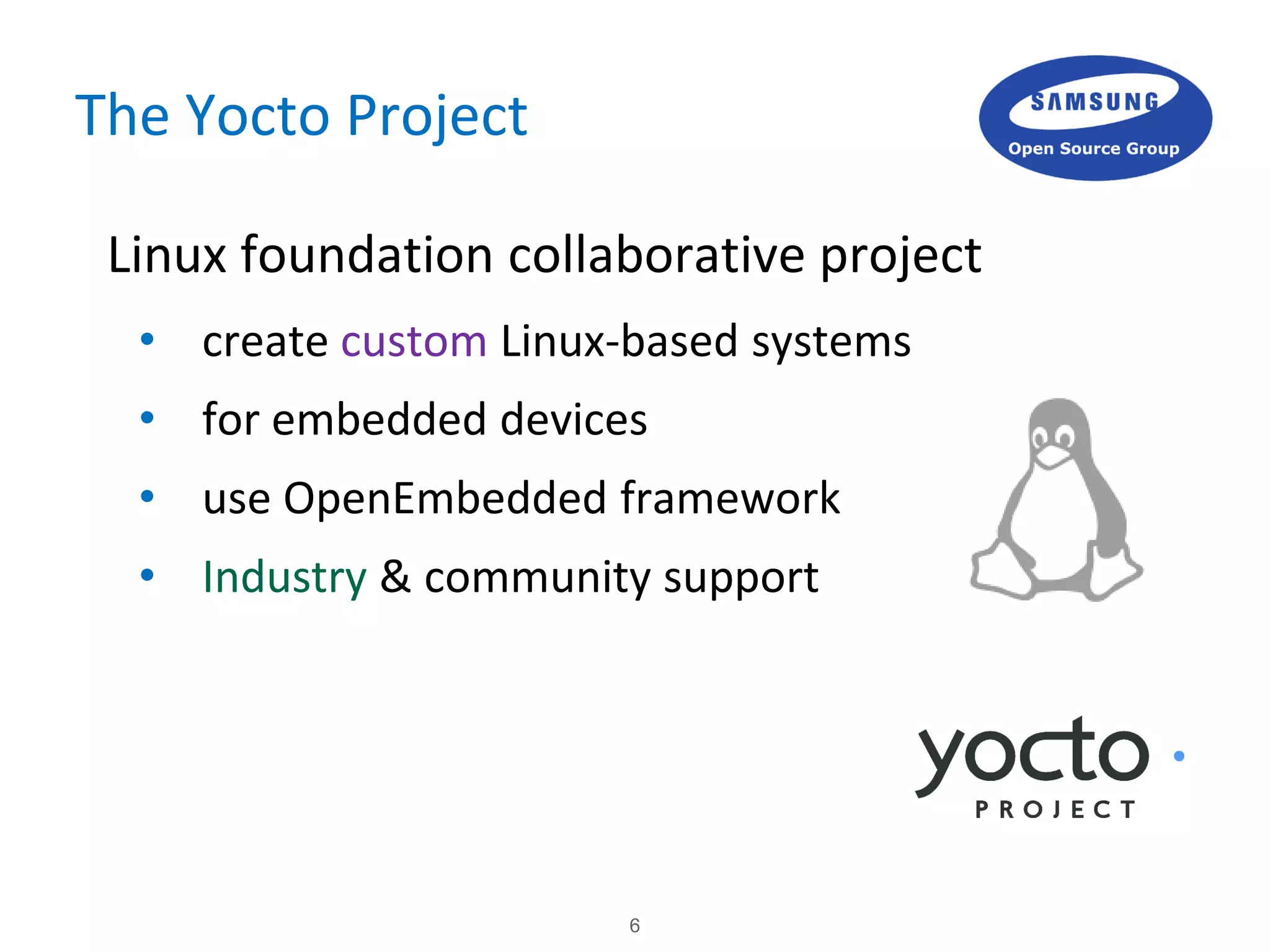 6
The Yocto Project
 Linux foundation collaborative project
• create custom Linux-based systems
• for embedded devices
• use OpenEmbedded framework
• Industry & community support
 