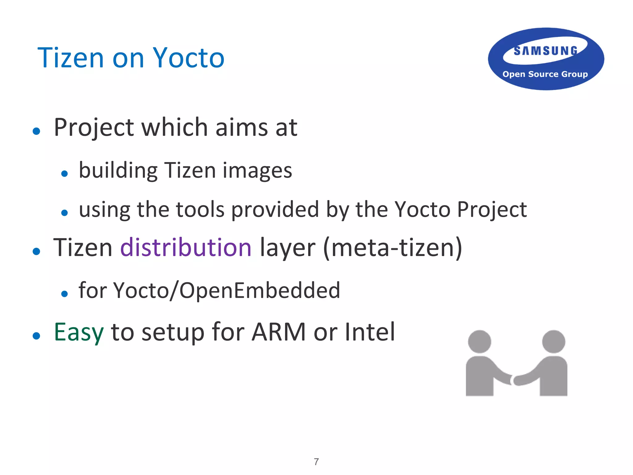7
Tizen on Yocto
 Project which aims at
 building Tizen images
 using the tools provided by the Yocto Project
 Tizen distribution layer (meta-tizen)
 for Yocto/OpenEmbedded
 Easy to setup for ARM or Intel
 