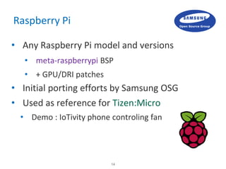 14
Raspberry Pi
• Any Raspberry Pi model and versions
• meta-raspberrypi BSP
• + GPU/DRI patches
• Initial porting efforts...