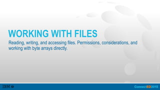 WORKING WITH FILES
Reading, writing, and accessing files. Permissions, considerations, and
working with byte arrays directly.
 