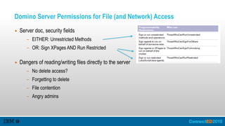 Domino Server Permissions for File (and Network) Access
▪ Server doc, security fields
- EITHER: Unrestricted Methods
- OR: Sign XPages AND Run Restricted 
▪ Dangers of reading/writing files directly to the server
- No delete access?
- Forgetting to delete
- File contention
- Angry admins
 