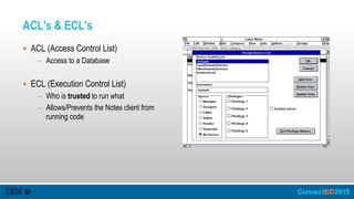 ACL's & ECL's
 ACL (Access Control List)
– Access to a Database
 ECL (Execution Control List)
– Who is trusted to run what
– Allows/Prevents the Notes client from
running code
 