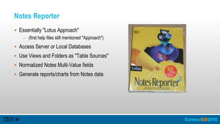 Notes Reporter
 Essentially "Lotus Approach"
– (first help files still mentioned "Approach")
 Access Server or Local Databases
 Use Views and Folders as "Table Sources"
 Normalized Notes Multi-Value fields
 Generate reports/charts from Notes data
 