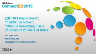 @IF("It's Really Good";
"It MUST Be Notes";
"Must Be Something Else")
25 Notes on 25 Years of Notes!
Carl Tyler, Epilio
Mat Newman, IBM
Alan Lepofsky, Constellation Research
 
