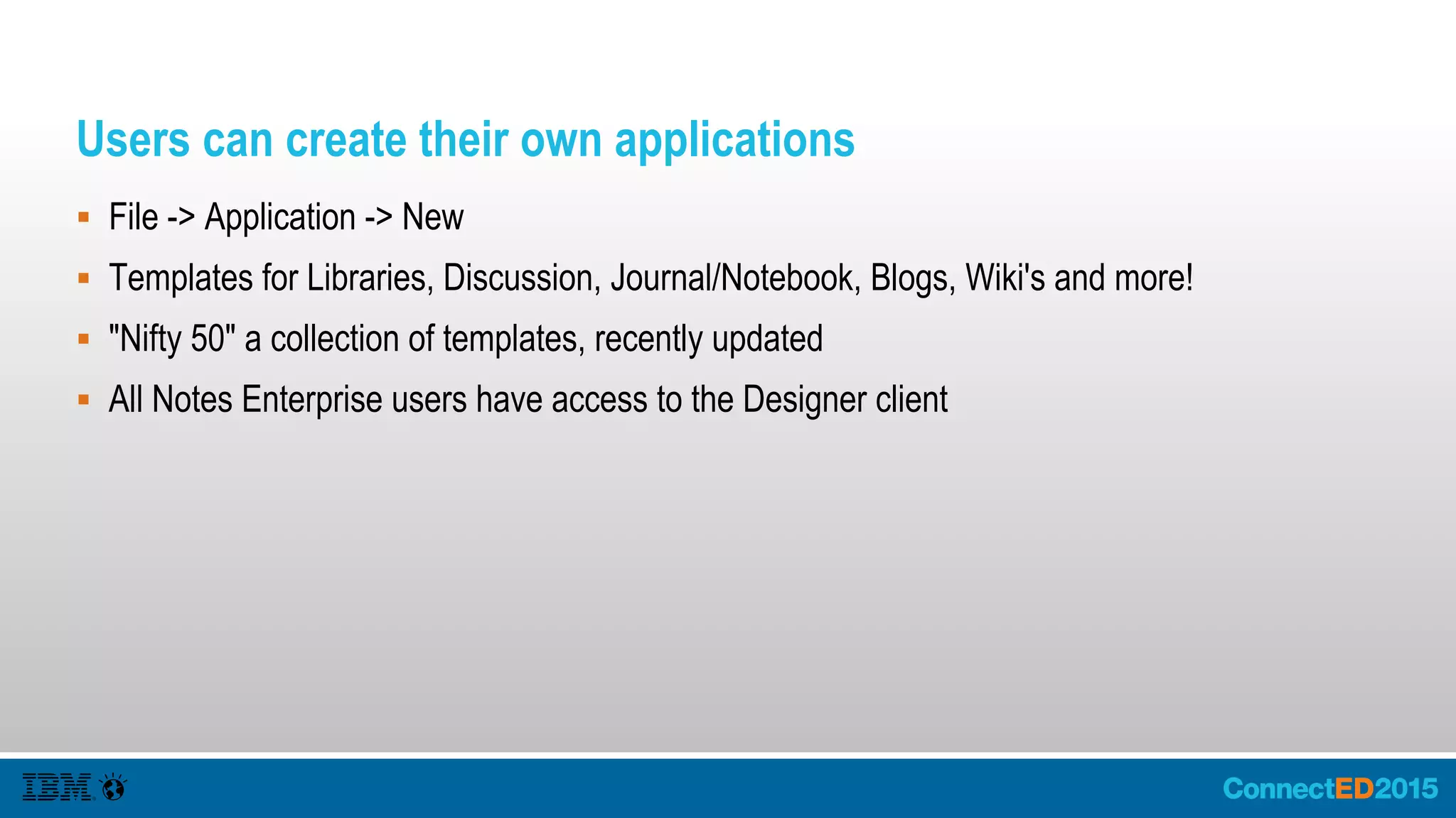 Users can create their own applications
 File -> Application -> New
 Templates for Libraries, Discussion, Journal/Notebook, Blogs, Wiki's and more!
 "Nifty 50" a collection of templates, recently updated
 All Notes Enterprise users have access to the Designer client
 