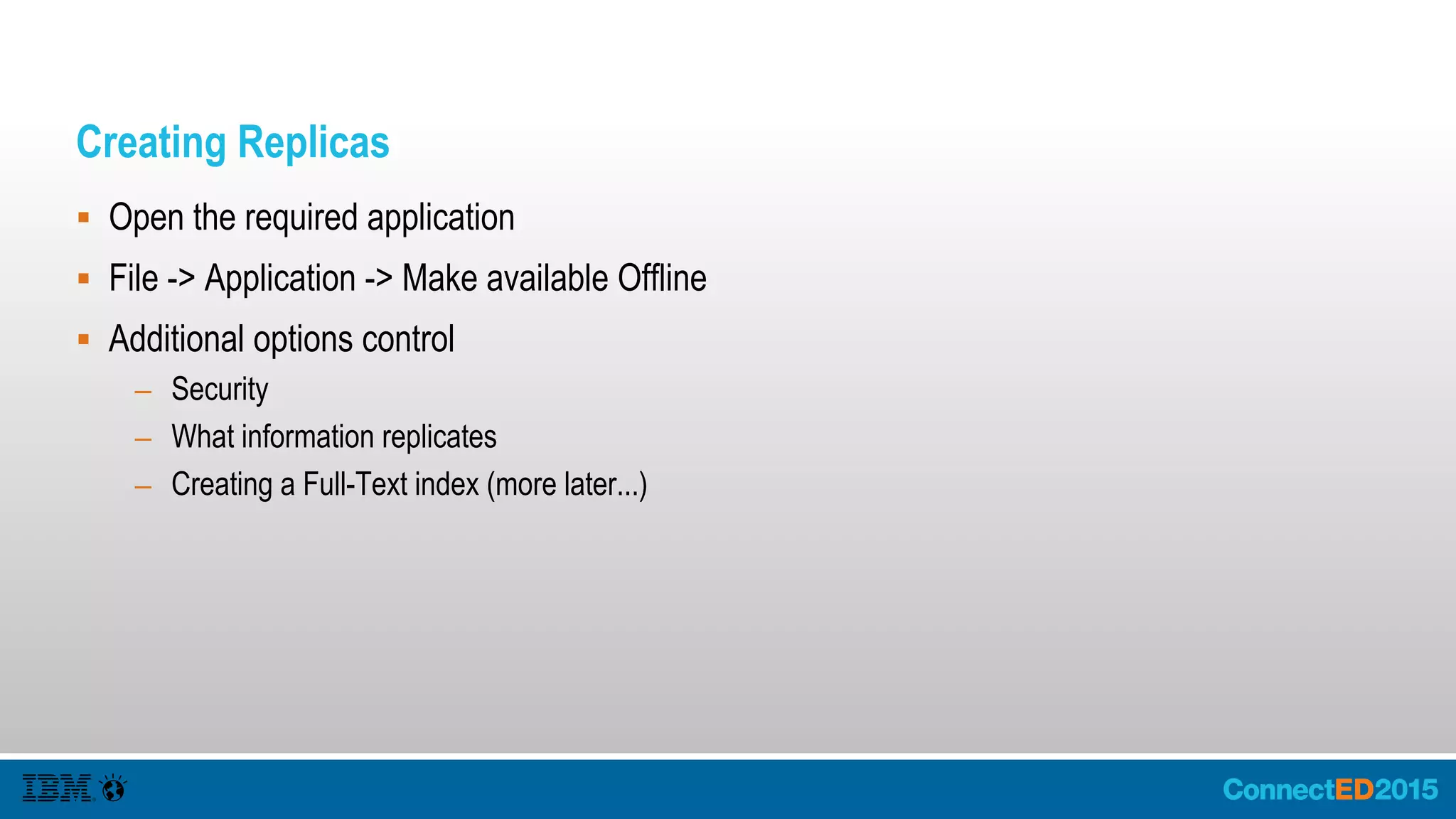Creating Replicas
 Open the required application
 File -> Application -> Make available Offline
 Additional options control
– Security
– What information replicates
– Creating a Full-Text index (more later...)
 