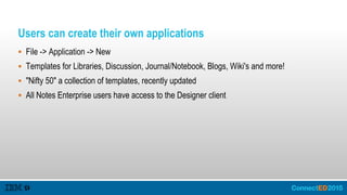 Users can create their own applications
 File -> Application -> New
 Templates for Libraries, Discussion, Journal/Notebook, Blogs, Wiki's and more!
 "Nifty 50" a collection of templates, recently updated
 All Notes Enterprise users have access to the Designer client
 