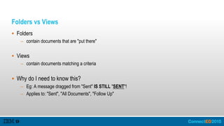 Folders vs Views
 Folders
– contain documents that are "put there"
 Views
– contain documents matching a criteria
 Why do I need to know this?
– Eg: A message dragged from "Sent" IS STILL "SENT"!
– Applies to: "Sent", "All Documents", "Follow Up"
 