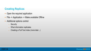 Creating Replicas
 Open the required application
 File -> Application -> Make available Offline
 Additional options control
– Security
– What information replicates
– Creating a Full-Text index (more later...)
 