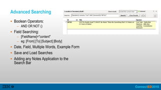 Advanced Searching
 Boolean Operators:
– AND OR NOT ()
 Field Searching:
– [FieldName]="content"
– eg: [From] [To] [Subject] [Body]
 Date, Field, Multiple Words, Example Form
 Save and Load Searches
 Adding any Notes Application to the
Search Bar
 