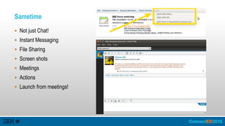 Sametime
 Not just Chat!
 Instant Messaging
 File Sharing
 Screen shots
 Meetings
 Actions
 Launch from meetings!
 