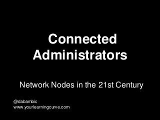 Connected
Administrators
Network Nodes in the 21st Century
@dabambic
www.yourlearningcurve.com
 