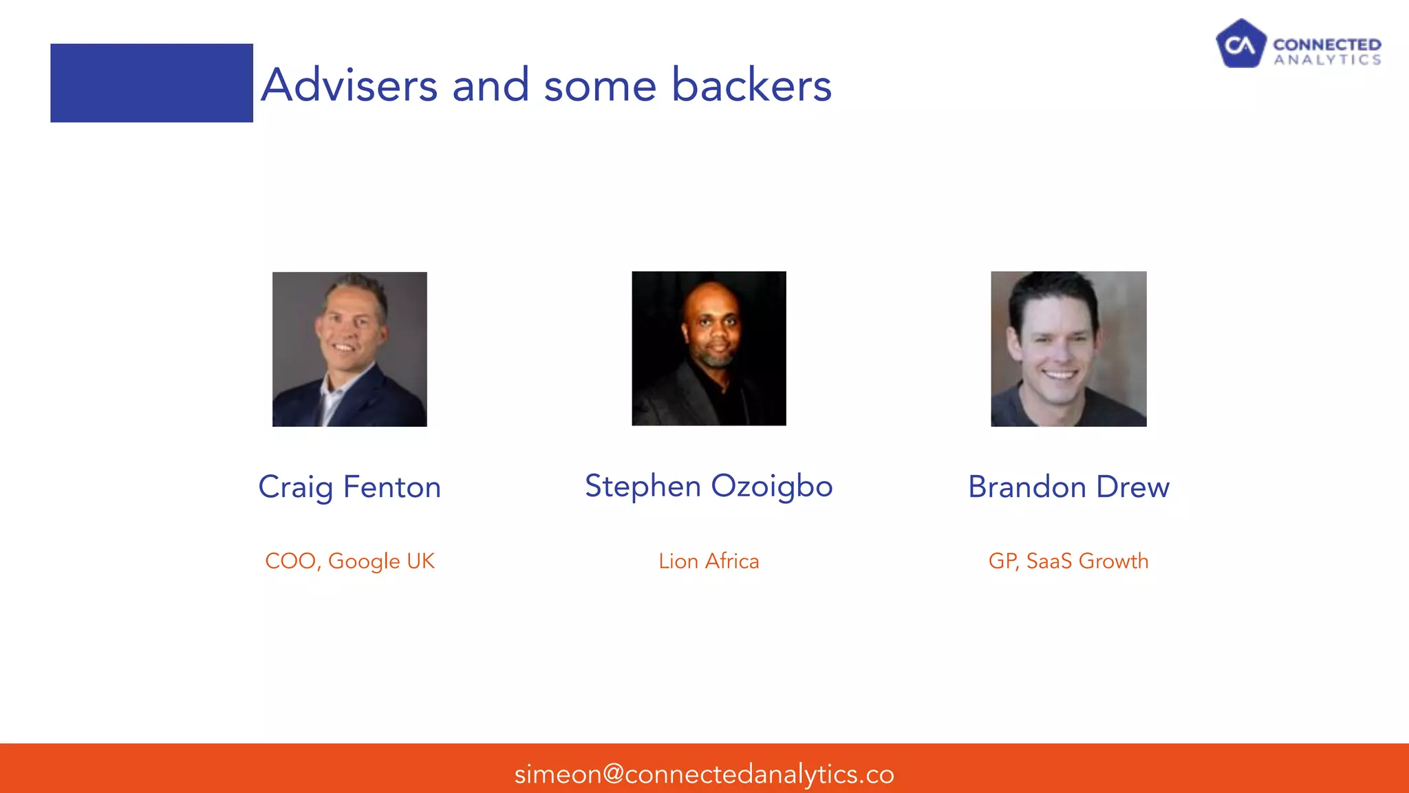 Advisers and some backers
simeon@connectedanalytics.co
Craig Fenton Stephen Ozoigbo Brandon Drew
COO, Google UK Lion Africa GP, SaaS Growth
 