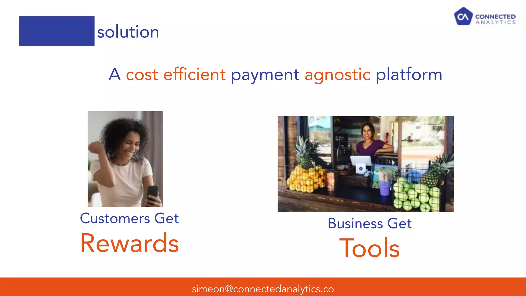 simeon@connectedanalytics.co
solution
A cost efﬁcient payment agnostic platform
Customers Get
Rewards
Business Get
Tools
 