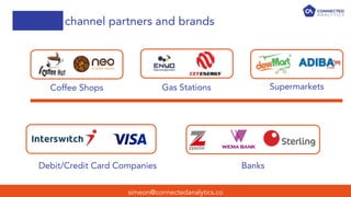 channel partners and brands
simeon@connectedanalytics.co
Coffee Shops Gas Stations Supermarkets
Debit/Credit Card Companies Banks
 