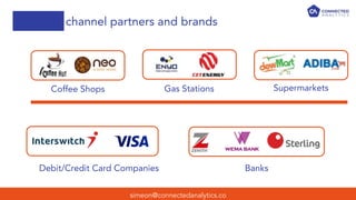 channel partners and brands
simeon@connectedanalytics.co
Coffee Shops Gas Stations Supermarkets
Debit/Credit Card Companie...