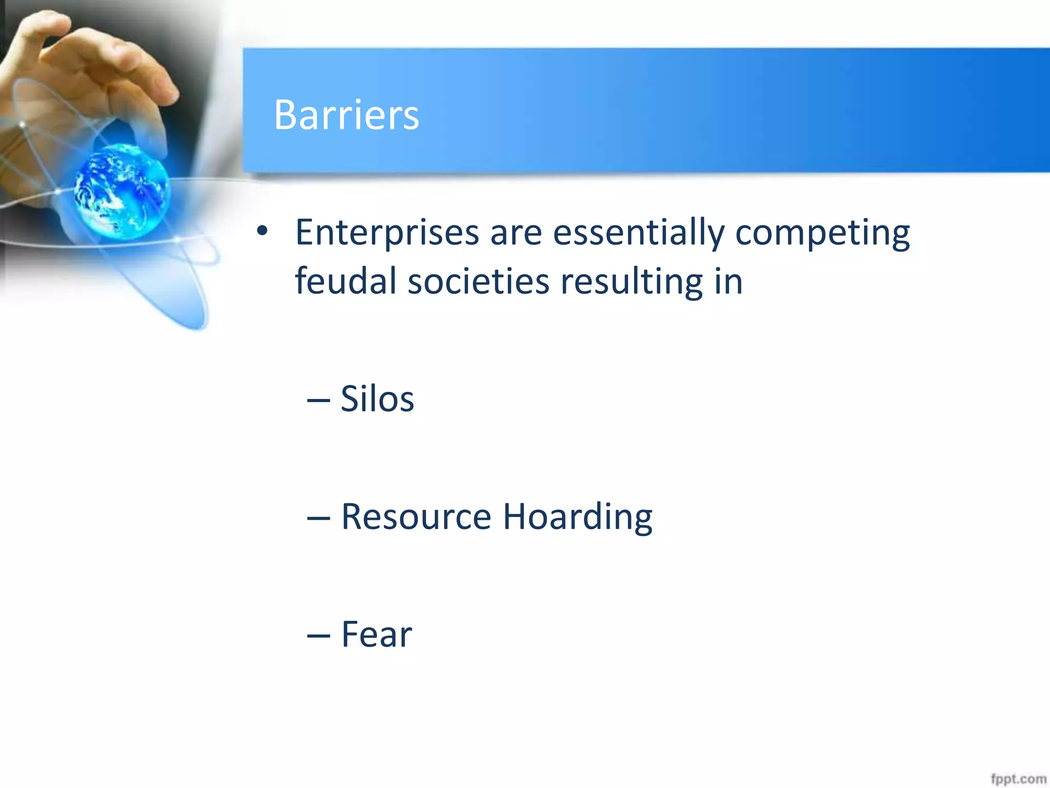 Barriers
• Enterprises are essentially competing
feudal societies resulting in
– Silos
– Resource Hoarding
– Fear
 