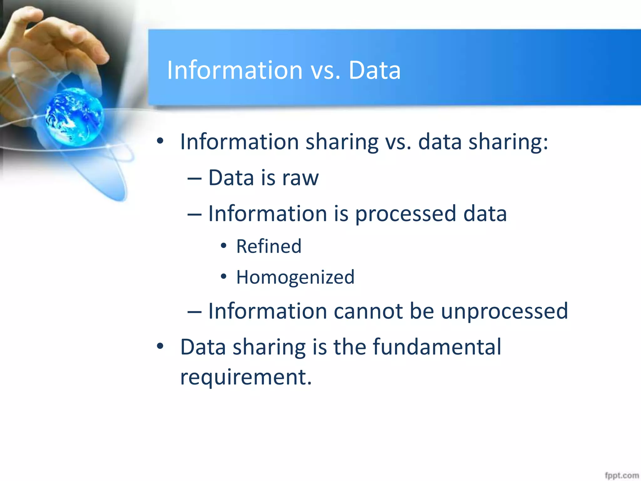 Information vs. Data
• Information sharing vs. data sharing:
– Data is raw
– Information is processed data
• Refined
• Homogenized
– Information cannot be unprocessed
• Data sharing is the fundamental
requirement.
 