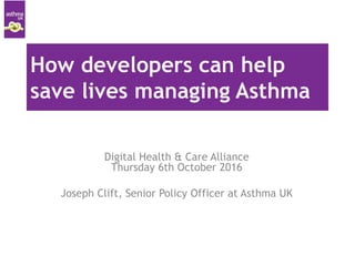 How developers can help
save lives managing Asthma
Digital Health & Care Alliance
Thursday 6th October 2016
Joseph Clift, Senior Policy Officer at Asthma UK
 