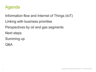 Copyright © 2015 Deloitte Development LLC. All rights reserved.2
Agenda
Information flow and Internet of Things (IoT)
Linking with business priorities
Perspectives by oil and gas segments
Next steps
Summing up
Q&A
 