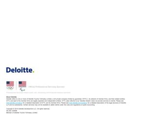 About Deloitte
Deloitte refers to one or more of Deloitte Touche Tohmatsu Limited, a UK private company limited by guarantee (“DTTL”), its network of member firms, and their related entities.
DTTL and each of its member firms are legally separate and independent entities. DTTL (also referred to as “Deloitte Global”) does not provide services to clients. Please see
www.deloitte.com/about for a detailed description of DTTL and its member firms. Please see www.deloitte.com/us/about for a detailed description of the legal structure of Deloitte
LLP and its subsidiaries. Certain services may not be available to attest clients under the rules and regulations of public accounting.
Copyright © 2015 Deloitte Development LLC. All rights reserved.
36 USC 220506
Member of Deloitte Touche Tohmatsu Limited
 