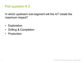 8 Copyright © 2015 Deloitte Development LLC. All rights reserved.
Poll question # 2
In which upstream sub-segment will the IoT create the
maximum impact?
• Exploration
• Drilling & Completion
• Production
 