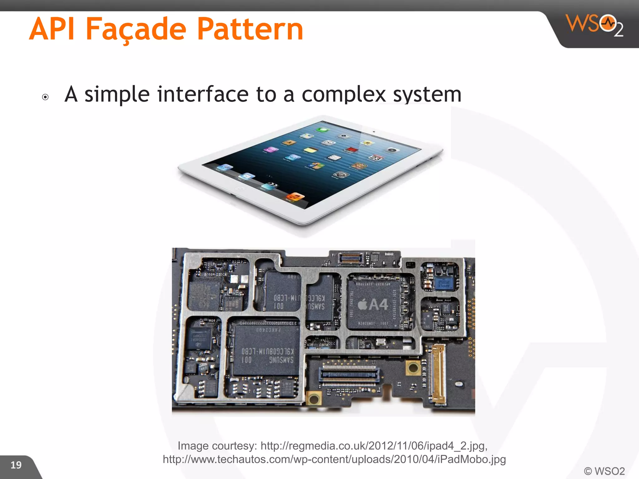 ๏ A simple interface to a complex system
19
API Façade Pattern
Image courtesy: http://regmedia.co.uk/2012/11/06/ipad4_2.jpg,
http://www.techautos.com/wp-content/uploads/2010/04/iPadMobo.jpg
 