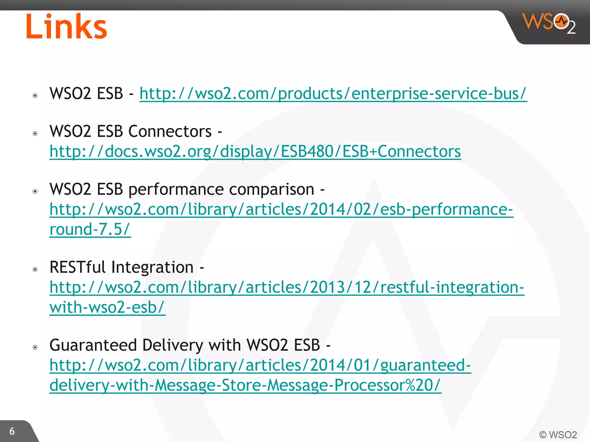 6
Links
๏ WSO2 ESB - http://wso2.com/products/enterprise-service-bus/
๏ WSO2 ESB Connectors -
http://docs.wso2.org/display/ESB480/ESB+Connectors
๏ WSO2 ESB performance comparison -
http://wso2.com/library/articles/2014/02/esb-performance-
round-7.5/
๏ RESTful Integration -
http://wso2.com/library/articles/2013/12/restful-integration-
with-wso2-esb/
๏ Guaranteed Delivery with WSO2 ESB -
http://wso2.com/library/articles/2014/01/guaranteed-
delivery-with-Message-Store-Message-Processor%20/
 