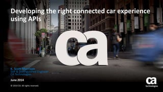 Developing the right connected car experience
using APIs
June 2014
© 2014 CA. All rights reserved.
K. Scott Morrison
SVP & Distinguished Engineer
CA Technologies
 