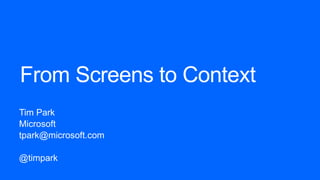 From Screens to Context
Tim Park
Microsoft
tpark@microsoft.com
@timpark
 