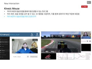Kinesic Mouse
• 머리의회전과얼굴표정을통해PC를조종할수있는프로그램
• 머리 회전, 얼굴 표정을 감지 할 수 있는 3D 웹캠을 사용하며, 이를 통해 컴퓨터의 특정 작업에 대응함
• 머리회전이나얼굴표정을위한간단한조작
New Interaction
 