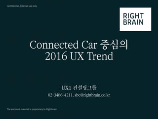 Confidential, Internal use only
The enclosed material is proprietary to Rightbrain
Connected Car 중심의
2016 UX Trend
UX1 컨설팅그룹
02-3486-4211, sbc@rightbrain.co.kr
 