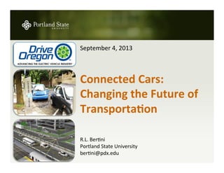 September	
  4,	
  2013	
  
	
  
	
  
Connected	
  Cars:	
  
Changing	
  the	
  Future	
  of	
  
Transporta5on	
  
	
  
	
  
	
  
R.L.	
  Ber3ni	
  
Portland	
  State	
  University	
  	
  
ber3ni@pdx.edu	
  
 