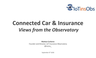September 6th 2018
Connected Car & Insurance
Views from the Observatory
Matteo Carbone
Founder and Director, IoT Insurance Observatory
@mcins_
 