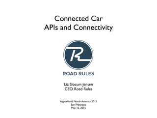 Connected Car
APIs and Connectivity
AppsWorld North America 2015
San Francisco
May 12, 2015
Liz Slocum Jensen
CEO, Road Rules
 