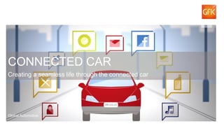 1© GfK 2015 | Connected Cars Study | 2015
CONNECTED CAR
Creating a seamless life through the connected car
Global Automotive
 