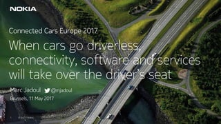 © 2017 Nokia1 © 2017 Nokia1
Connected Cars Europe 2017
When cars go driverless,
connectivity, software and services
will take over the driver’s seat
Marc Jadoul @mjadoul
Brussels, 11 May 2017
 
