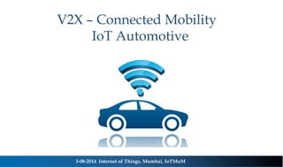 V2X – Connected Mobility
IoT Automotive
3-08-2014 Internet of Things, Mumbai, IoTMuM
 