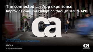 The connected car App experience
Improving consumer adoption through secure APIs
6/4/2014
© 2014 CA. All rights reserved.
Francois Lascelles
VP Solutions Architecture, CA Technologies
 